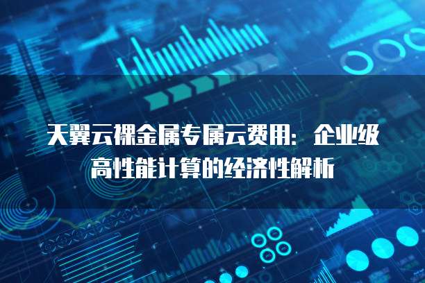 天翼云裸金属专属云费用:企业级高性能计算的经济性解析