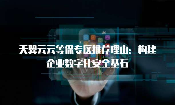 天翼云云等保专区推荐理由:构建企业数字化安全基石