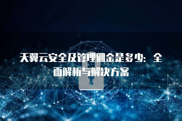 天翼云安全及管理佣金是多少：全面解析与解决方案