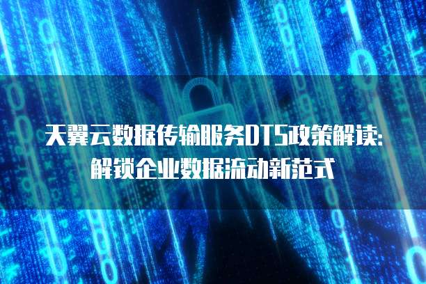 天翼云数据传输服务DTS政策解读:解锁企业数据流动新范式