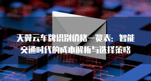 天翼云车牌识别价格一览表:智能交通时代的成本解析与选择策略