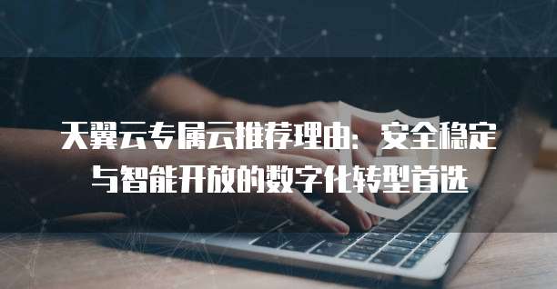 天翼云专属云推荐理由:安全稳定与智能开放的数字化转型首选
