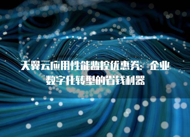 天翼云应用性能监控优惠券:企业数字化转型的省钱利器