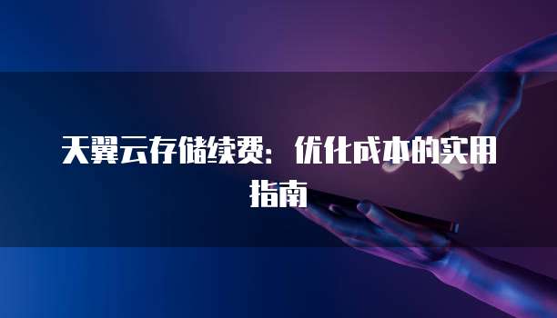 天翼云存储续费:优化成本的实用指南
