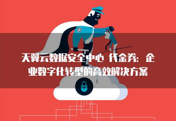 天翼云数据安全中心 代金券:企业数字化转型的高效解决方案