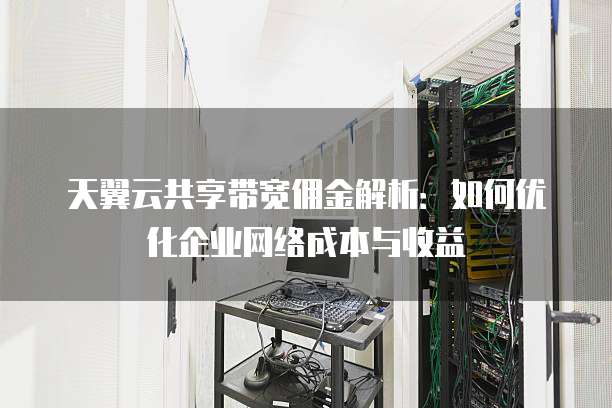 天翼云共享带宽佣金解析：如何优化企业网络成本与收益