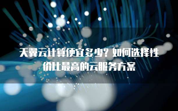 天翼云计算便宜多少？如何选择性价比最高的云服务方案