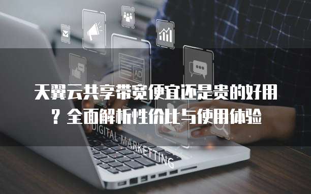 天翼云共享带宽便宜还是贵的好用?全面解析性价比与使用体验