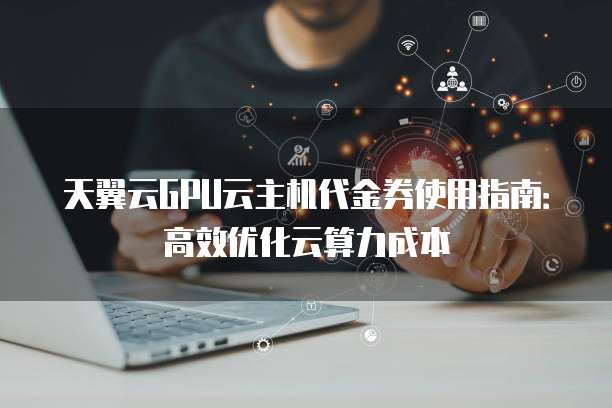 天翼云GPU云主机代金券使用指南:高效优化云算力成本