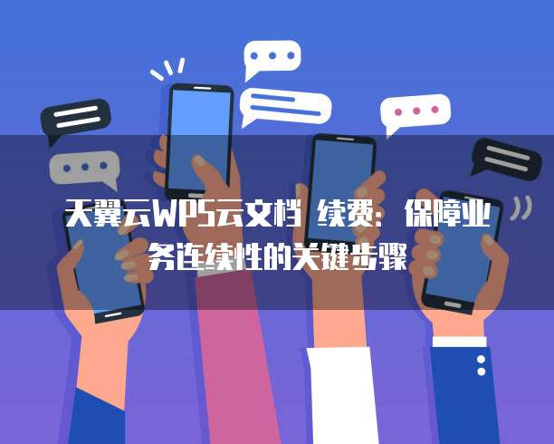 天翼云WPS云文档 续费:保障业务连续性的关键步骤
