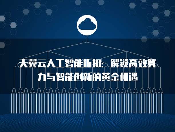 天翼云人工智能折扣：解锁高效算力与智能创新的黄金机遇