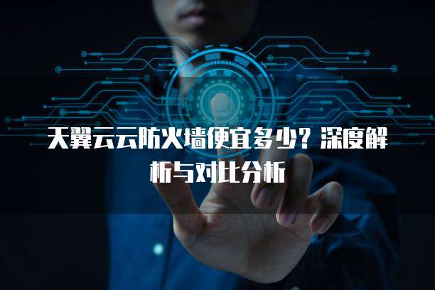 天翼云云防火墙便宜多少？深度解析与对比分析