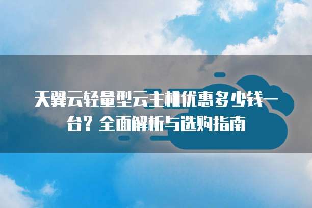 天翼云轻量型云主机优惠多少钱一台?全面解析与选购指南