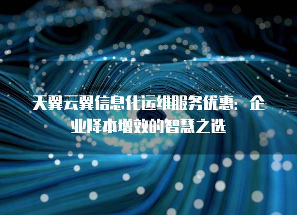 天翼云翼信息化运维服务优惠:企业降本增效的智慧之选