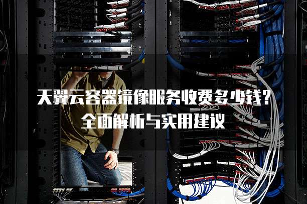 天翼云容器镜像服务收费多少钱?全面解析与实用建议