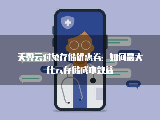 天翼云对象存储优惠券:如何最大化云存储成本效益