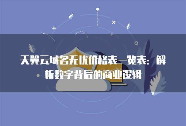天翼云域名无忧价格表一览表:解析数字背后的商业逻辑