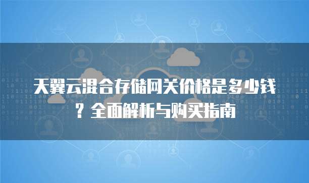 天翼云混合存储网关价格是多少钱?全面解析与购买指南