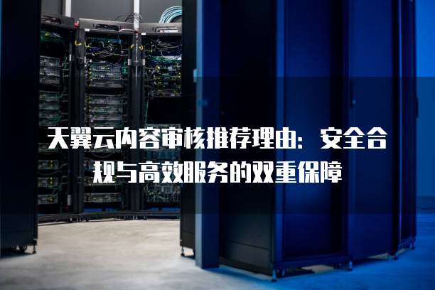 天翼云内容审核推荐理由:安全合规与高效服务的双重保障