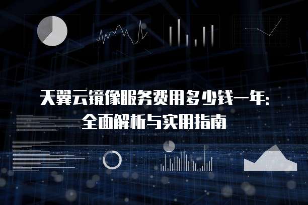 天翼云镜像服务费用多少钱一年:全面解析与实用指南