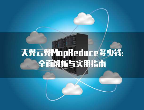 天翼云翼MapReduce多少钱:全面解析与实用指南