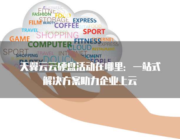 天翼云云硬盘活动在哪里:一站式解决方案助力企业上云