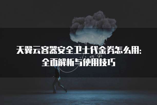 天翼云容器安全卫士代金券怎么用:全面解析与使用技巧