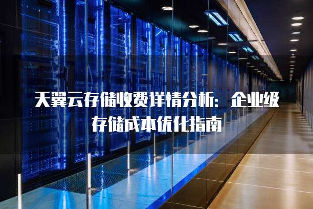 天翼云存储收费详情分析:企业级存储成本优化指南