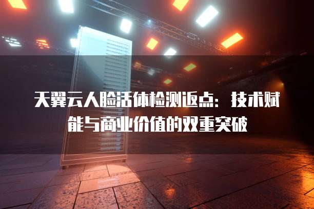 天翼云人脸活体检测返点:技术赋能与商业价值的双重突破