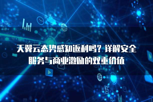 天翼云态势感知返利吗?详解安全服务与商业激励的双重价值