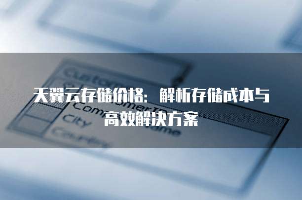 天翼云存储价格：解析存储成本与高效解决方案
