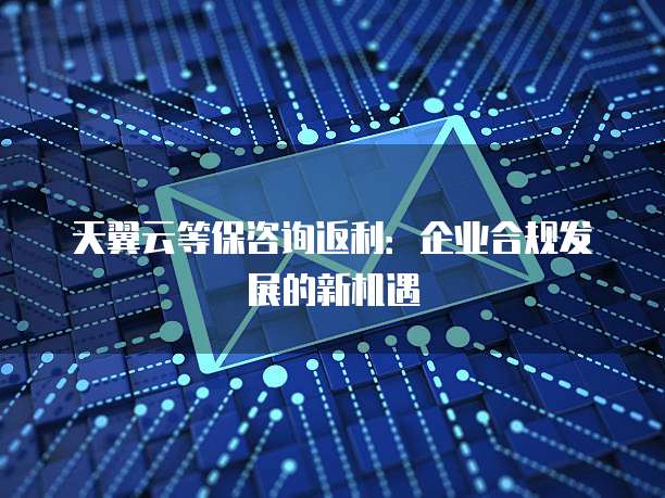 天翼云等保咨询返利:企业合规发展的新机遇
