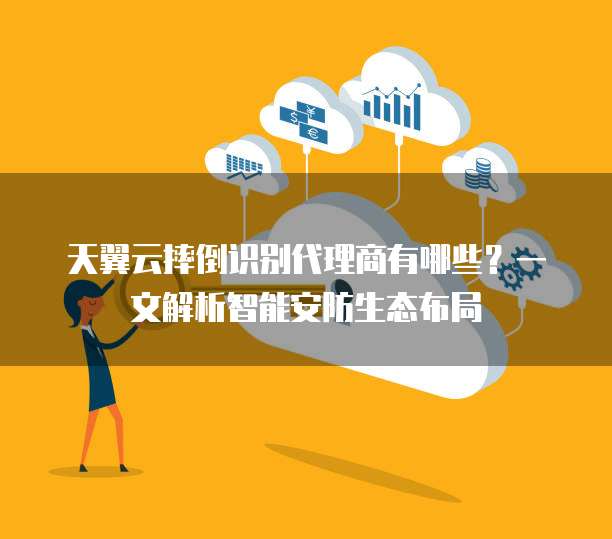 天翼云摔倒识别代理商有哪些？一文解析智能安防生态布局