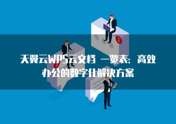 天翼云WPS云文档 一览表:高效办公的数字化解决方案