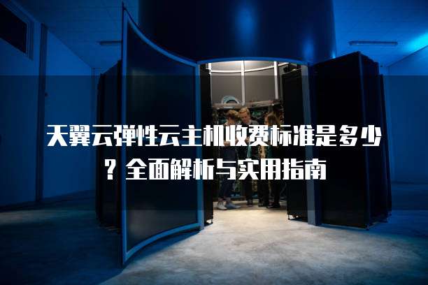 天翼云弹性云主机收费标准是多少?全面解析与实用指南