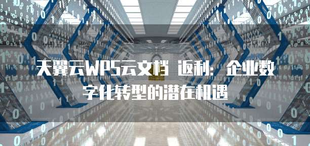 天翼云WPS云文档 返利：企业数字化转型的潜在机遇