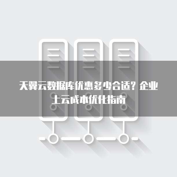 天翼云数据库优惠多少合适?企业上云成本优化指南