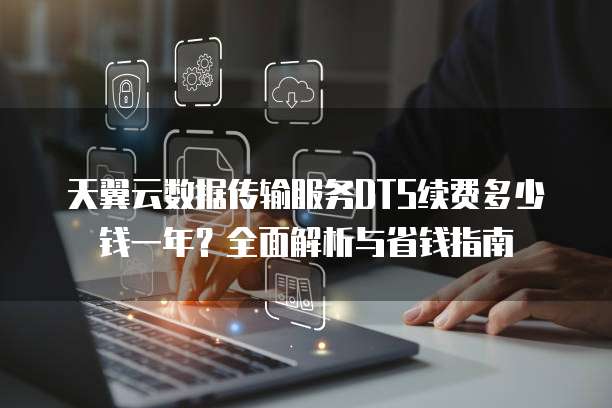 天翼云数据传输服务DTS续费多少钱一年？全面解析与省钱指南