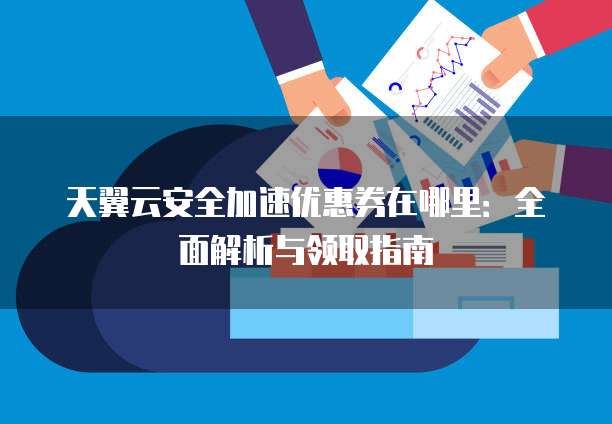 天翼云安全加速优惠券在哪里：全面解析与领取指南