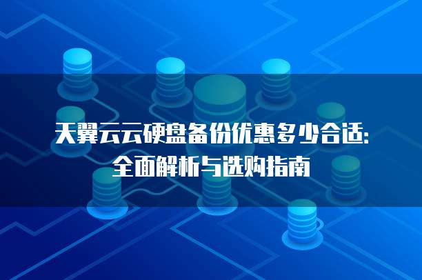 天翼云云硬盘备份优惠多少合适:全面解析与选购指南