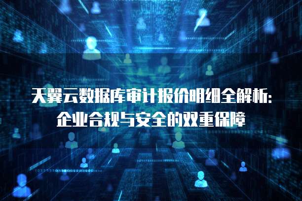 天翼云数据库审计报价明细全解析:企业合规与安全的双重保障