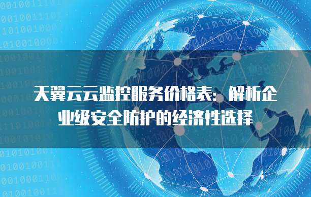 天翼云云监控服务价格表:解析企业级安全防护的经济性选择