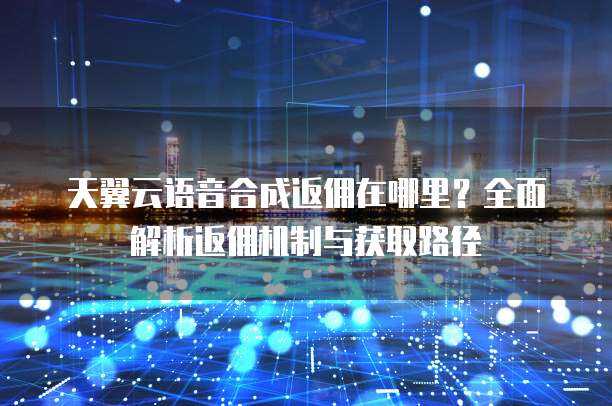 天翼云语音合成返佣在哪里？全面解析返佣机制与获取路径
