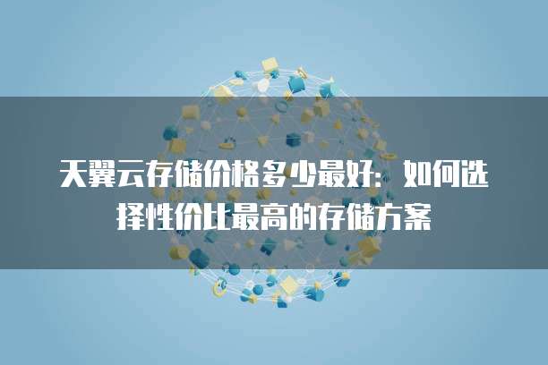 天翼云存储价格多少最好:如何选择性价比最高的存储方案