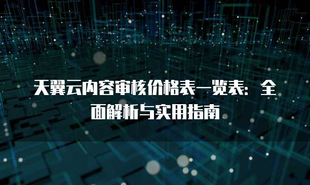 天翼云内容审核价格表一览表:全面解析与实用指南