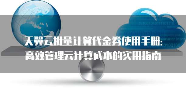 天翼云批量计算代金券使用手册：高效管理云计算成本的实用指南