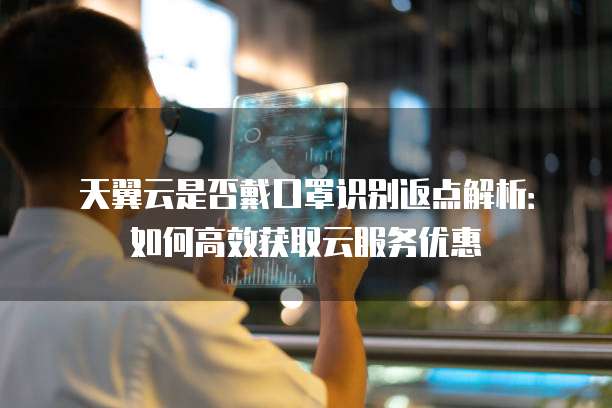 天翼云是否戴口罩识别返点解析：如何高效获取云服务优惠