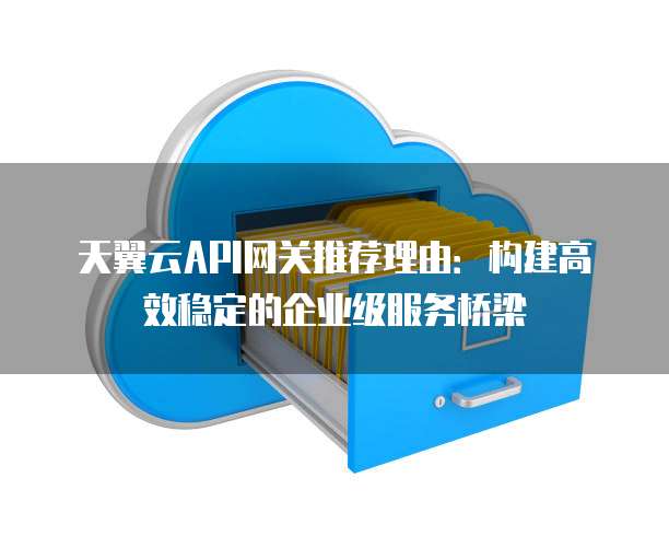 天翼云API网关推荐理由:构建高效稳定的企业级服务桥梁