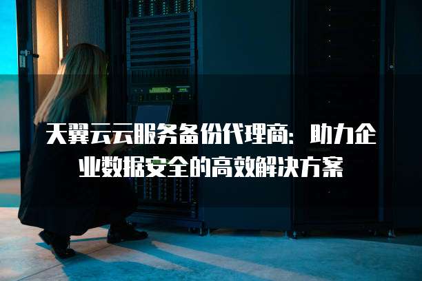 天翼云云服务备份代理商:助力企业数据安全的高效解决方案