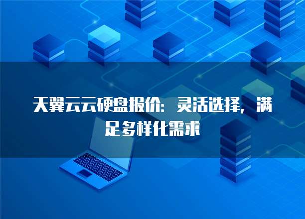 天翼云云硬盘报价:灵活选择,满足多样化需求
